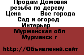 Продам Домовая резьба по дереву  › Цена ­ 500 - Все города Сад и огород » Интерьер   . Мурманская обл.,Мурманск г.